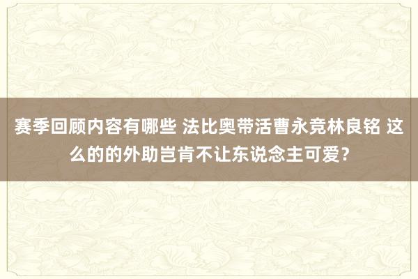 赛季回顾内容有哪些 法比奥带活曹永竞林良铭 这么的的外助岂肯不让东说念主可爱？