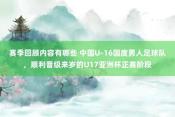 赛季回顾内容有哪些 中国U-16国度男人足球队，顺利晋级来岁的U17亚洲杯正赛阶段