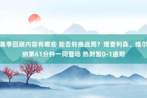 赛季回顾内容有哪些 能否转换战局？理查利森、维尔纳第61分钟一同登场 热刺暂0-1逾期