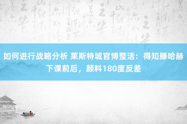 如何进行战略分析 莱斯特城官博整活：得知滕哈赫下课前后，颜料180度反差