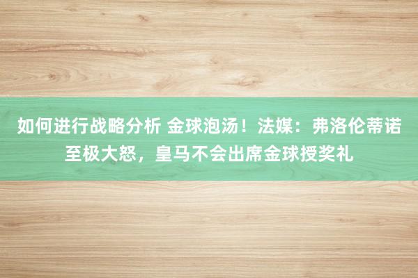 如何进行战略分析 金球泡汤！法媒：弗洛伦蒂诺至极大怒，皇马不会出席金球授奖礼