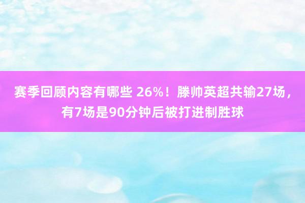 赛季回顾内容有哪些 26%！滕帅英超共输27场，有7场是90分钟后被打进制胜球