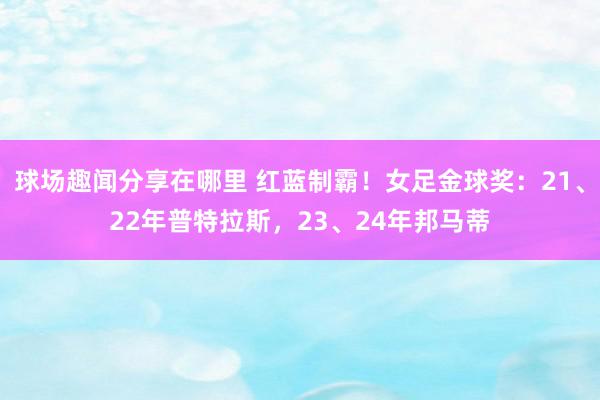 球场趣闻分享在哪里 红蓝制霸！女足金球奖：21、22年普特拉斯，23、24年邦马蒂