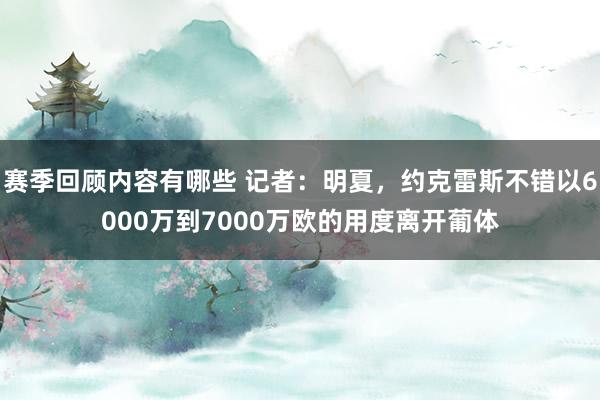 赛季回顾内容有哪些 记者：明夏，约克雷斯不错以6000万到7000万欧的用度离开葡体