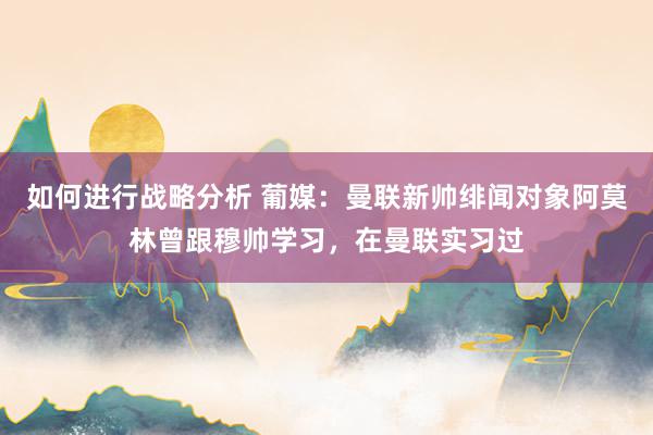 如何进行战略分析 葡媒：曼联新帅绯闻对象阿莫林曾跟穆帅学习，在曼联实习过