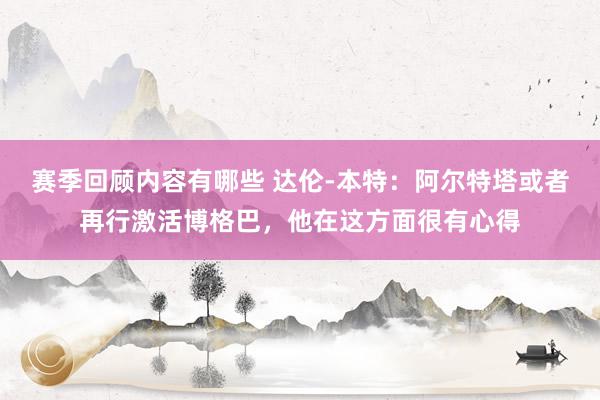 赛季回顾内容有哪些 达伦-本特：阿尔特塔或者再行激活博格巴，他在这方面很有心得