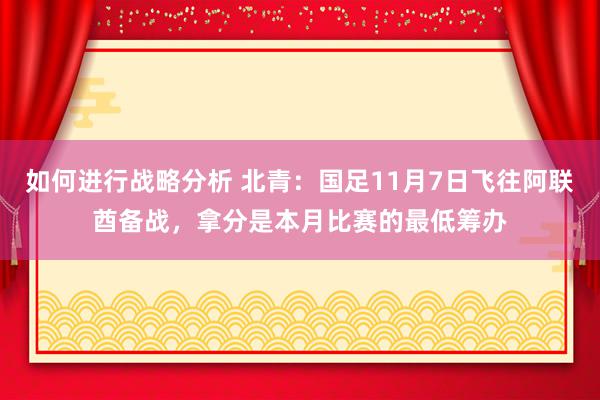 如何进行战略分析 北青：国足11月7日飞往阿联酋备战，拿分是本月比赛的最低筹办