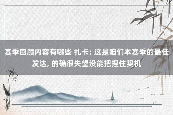 赛季回顾内容有哪些 扎卡: 这是咱们本赛季的最佳发达, 的确很失望没能把捏住契机