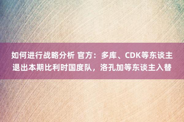 如何进行战略分析 官方：多库、CDK等东谈主退出本期比利时国度队，洛孔加等东谈主入替