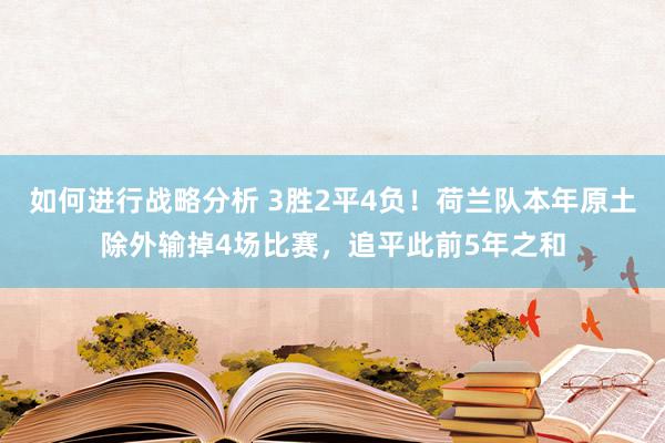 如何进行战略分析 3胜2平4负！荷兰队本年原土除外输掉4场比赛，追平此前5年之和