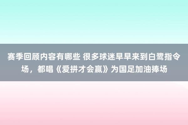 赛季回顾内容有哪些 很多球迷早早来到白鹭指令场，都唱《爱拼才会赢》为国足加油捧场