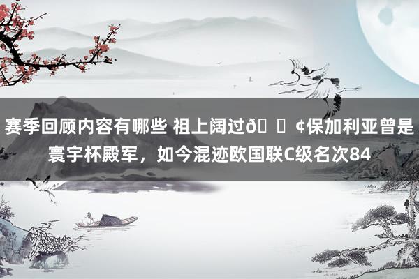 赛季回顾内容有哪些 祖上阔过😢保加利亚曾是寰宇杯殿军，如今混迹欧国联C级名次84