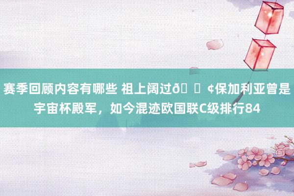 赛季回顾内容有哪些 祖上阔过😢保加利亚曾是宇宙杯殿军，如今混迹欧国联C级排行84