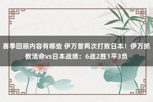 赛季回顾内容有哪些 伊万曾两次打败日本！伊万抓教活命vs日本战绩：6战2胜1平3负