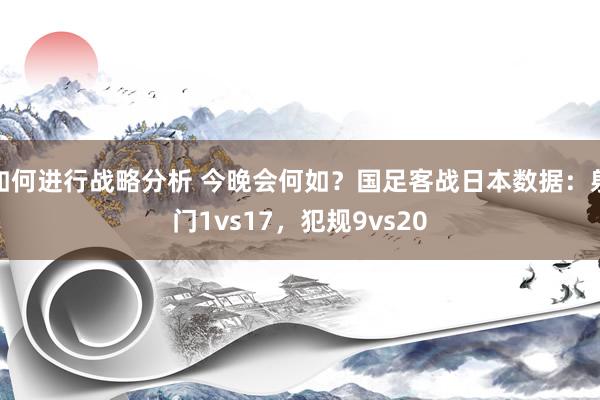 如何进行战略分析 今晚会何如？国足客战日本数据：射门1vs17，犯规9vs20