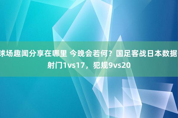 球场趣闻分享在哪里 今晚会若何？国足客战日本数据：射门1vs17，犯规9vs20