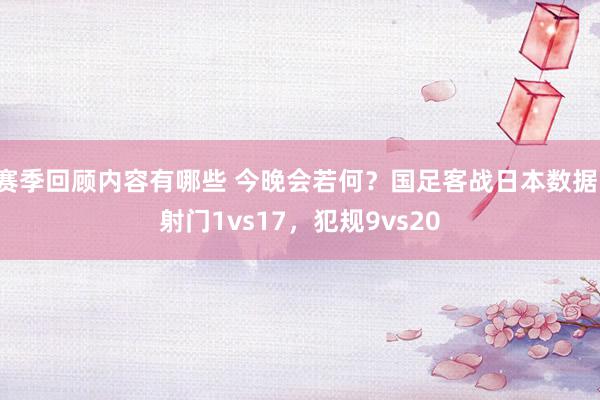 赛季回顾内容有哪些 今晚会若何？国足客战日本数据：射门1vs17，犯规9vs20