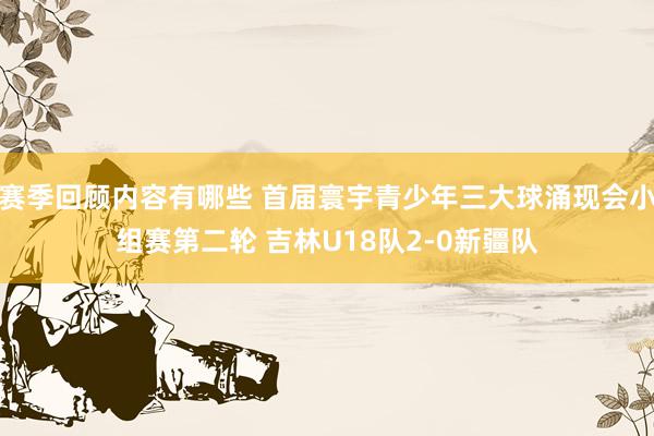 赛季回顾内容有哪些 首届寰宇青少年三大球涌现会小组赛第二轮 吉林U18队2-0新疆队