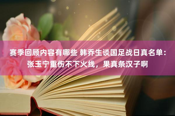 赛季回顾内容有哪些 韩乔生谈国足战日真名单：张玉宁重伤不下火线，果真条汉子啊