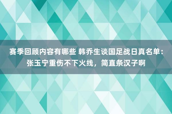 赛季回顾内容有哪些 韩乔生谈国足战日真名单：张玉宁重伤不下火线，简直条汉子啊