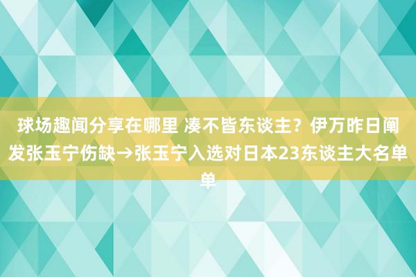 球场趣闻分享在哪里 凑不皆东谈主？伊万昨日阐发张玉宁伤缺→张玉宁入选对日本23东谈主大名单