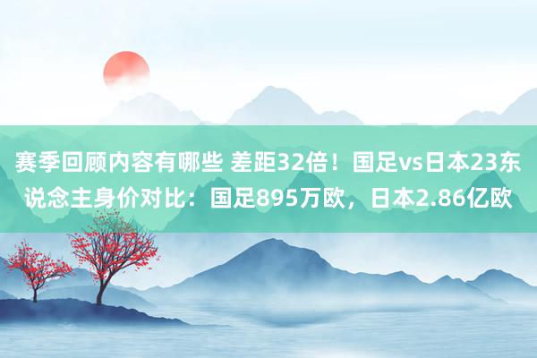 赛季回顾内容有哪些 差距32倍！国足vs日本23东说念主身价对比：国足895万欧，日本2.86亿欧