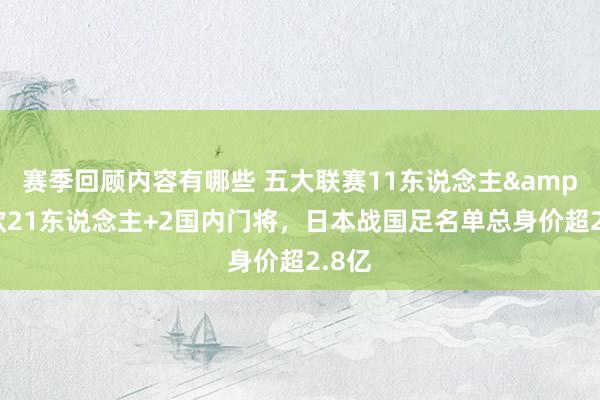 赛季回顾内容有哪些 五大联赛11东说念主&旅欧21东说念主+2国内门将，日本战国足名单总身价超2.8亿