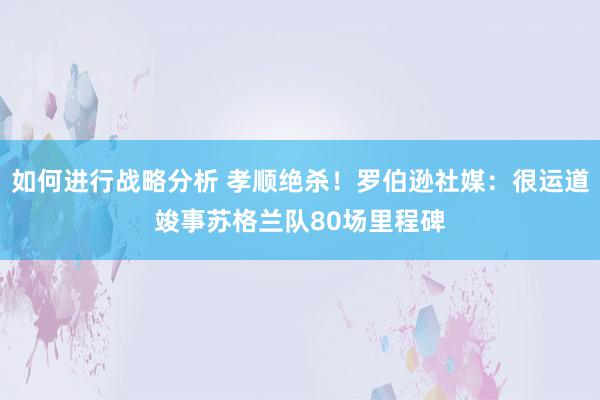 如何进行战略分析 孝顺绝杀！罗伯逊社媒：很运道竣事苏格兰队80场里程碑