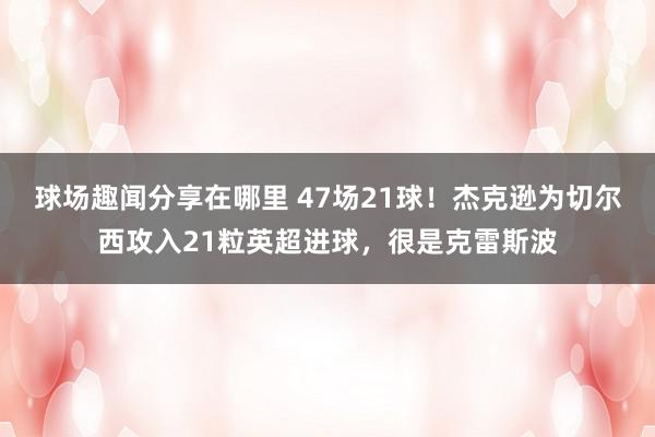 球场趣闻分享在哪里 47场21球！杰克逊为切尔西攻入21粒英超进球，很是克雷斯波