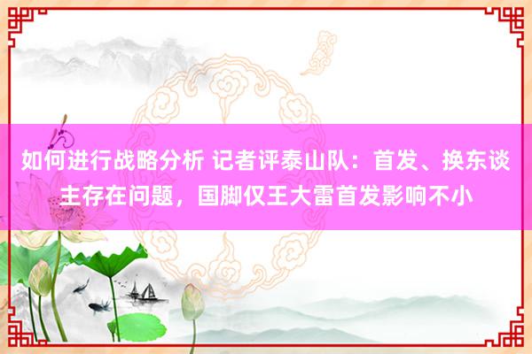 如何进行战略分析 记者评泰山队：首发、换东谈主存在问题，国脚仅王大雷首发影响不小