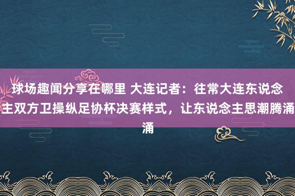 球场趣闻分享在哪里 大连记者：往常大连东说念主双方卫操纵足协杯决赛样式，让东说念主思潮腾涌