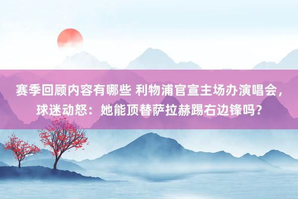 赛季回顾内容有哪些 利物浦官宣主场办演唱会，球迷动怒：她能顶替萨拉赫踢右边锋吗？