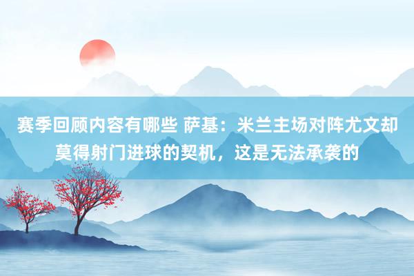 赛季回顾内容有哪些 萨基：米兰主场对阵尤文却莫得射门进球的契机，这是无法承袭的