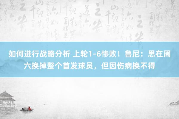 如何进行战略分析 上轮1-6惨败！鲁尼：思在周六换掉整个首发球员，但因伤病换不得