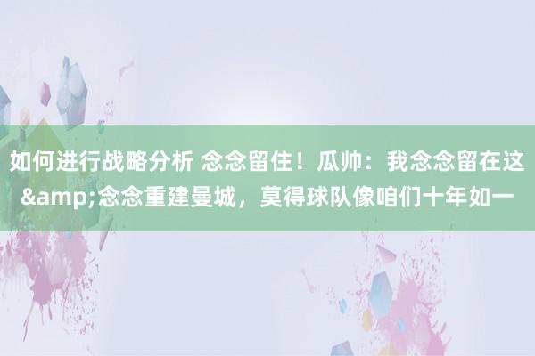 如何进行战略分析 念念留住！瓜帅：我念念留在这&念念重建曼城，莫得球队像咱们十年如一