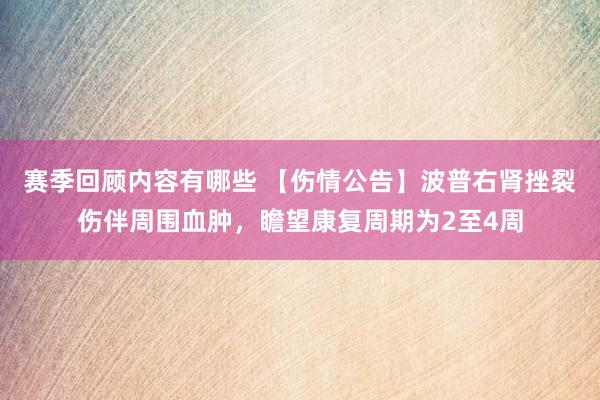 赛季回顾内容有哪些 【伤情公告】波普右肾挫裂伤伴周围血肿，瞻望康复周期为2至4周