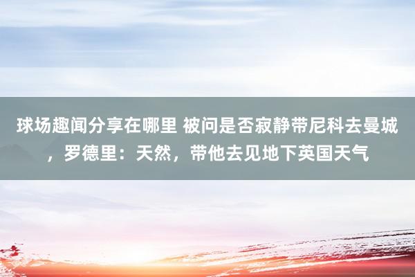 球场趣闻分享在哪里 被问是否寂静带尼科去曼城，罗德里：天然，带他去见地下英国天气