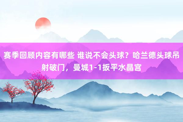 赛季回顾内容有哪些 谁说不会头球？哈兰德头球吊射破门，曼城1-1扳平水晶宫