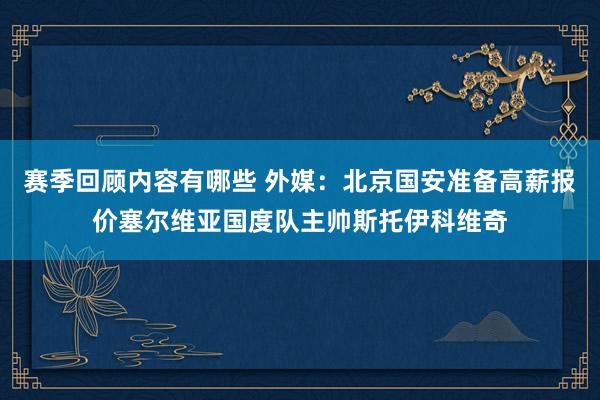 赛季回顾内容有哪些 外媒：北京国安准备高薪报价塞尔维亚国度队主帅斯托伊科维奇