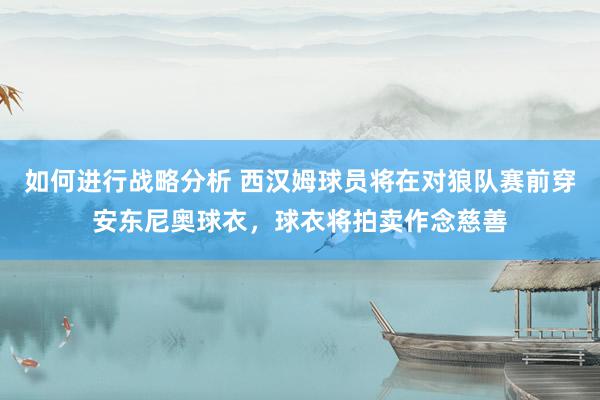 如何进行战略分析 西汉姆球员将在对狼队赛前穿安东尼奥球衣，球衣将拍卖作念慈善