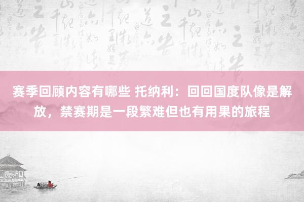 赛季回顾内容有哪些 托纳利：回回国度队像是解放，禁赛期是一段繁难但也有用果的旅程