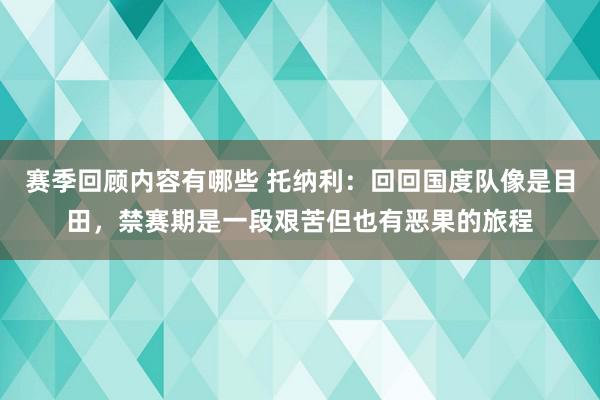 赛季回顾内容有哪些 托纳利：回回国度队像是目田，禁赛期是一段艰苦但也有恶果的旅程