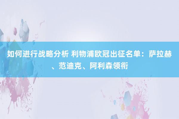 如何进行战略分析 利物浦欧冠出征名单：萨拉赫、范迪克、阿利森领衔