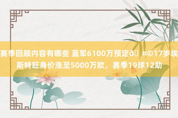 赛季回顾内容有哪些 蓝军6100万预定🤩17岁埃斯特旺身价涨至5000万欧，赛季19球12助