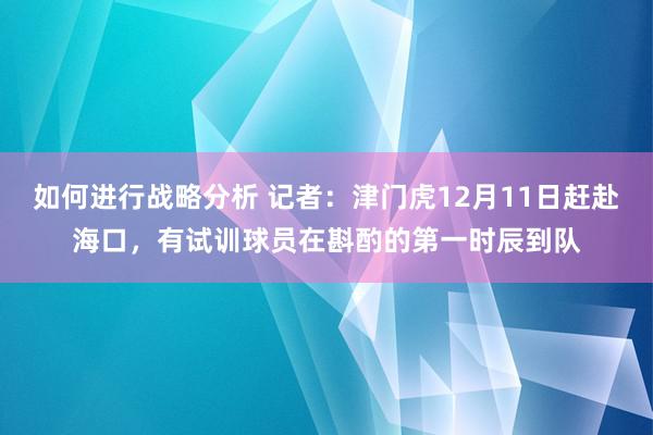 如何进行战略分析 记者：津门虎12月11日赶赴海口，有试训球员在斟酌的第一时辰到队