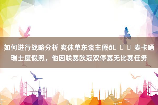 如何进行战略分析 爽休单东谈主假😀麦卡晒瑞士度假照，他因联赛欧冠双停赛无比赛任务