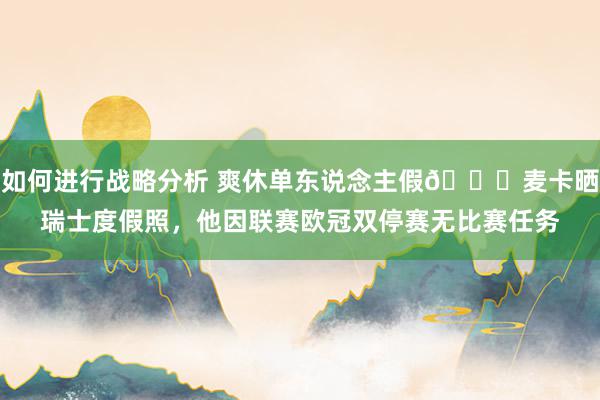 如何进行战略分析 爽休单东说念主假😀麦卡晒瑞士度假照，他因联赛欧冠双停赛无比赛任务