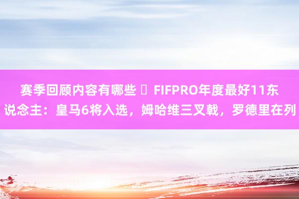 赛季回顾内容有哪些 ⭐FIFPRO年度最好11东说念主：皇马6将入选，姆哈维三叉戟，罗德里在列