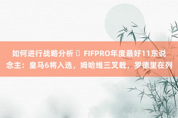 如何进行战略分析 ⭐FIFPRO年度最好11东说念主：皇马6将入选，姆哈维三叉戟，罗德里在列