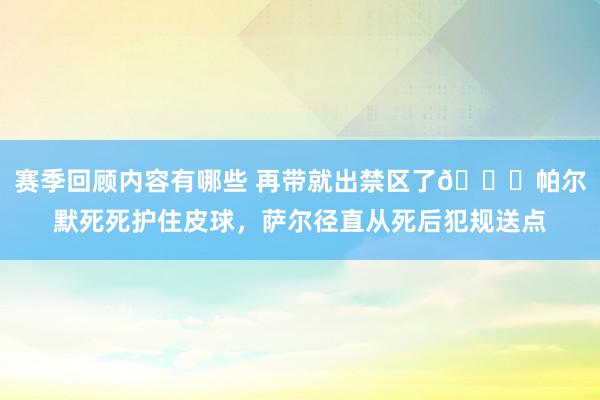 赛季回顾内容有哪些 再带就出禁区了😂帕尔默死死护住皮球，萨尔径直从死后犯规送点